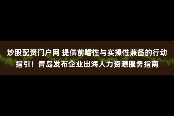 炒股配资门户网 提供前瞻性与实操性兼备的行动指引！青岛发布企业出海人力资源服务指南