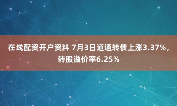 在线配资开户资料 7月3日道通转债上涨3.37%，转股溢价率6.25%