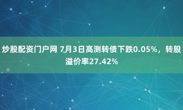 炒股配资门户网 7月3日高测转债下跌0.05%，转股溢价率27.42%