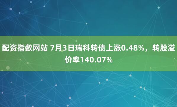 配资指数网站 7月3日瑞科转债上涨0.48%，转股溢价率140.07%