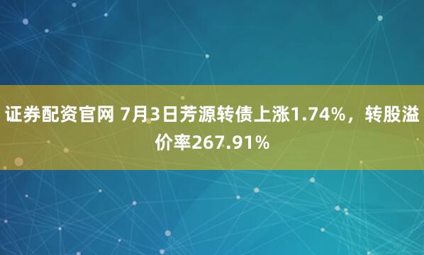 证券配资官网 7月3日芳源转债上涨1.74%，转股溢价率267.91%