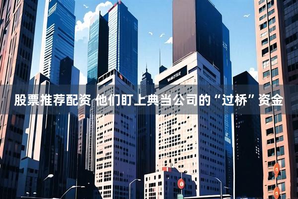股票推荐配资 他们盯上典当公司的“过桥”资金