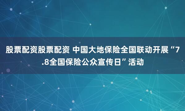 股票配资股票配资 中国大地保险全国联动开展“7.8全国保险公众宣传日”活动