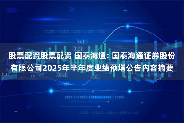 股票配资股票配资 国泰海通: 国泰海通证券股份有限公司2025年半年度业绩预增公告内容摘要