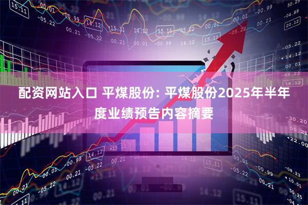 配资网站入口 平煤股份: 平煤股份2025年半年度业绩预告内容摘要