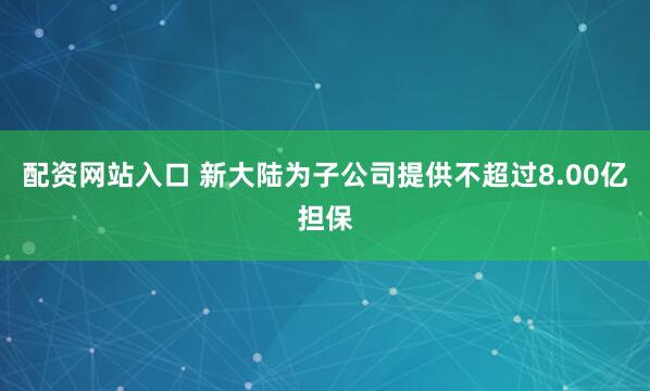 配资网站入口 新大陆为子公司提供不超过8.00亿担保