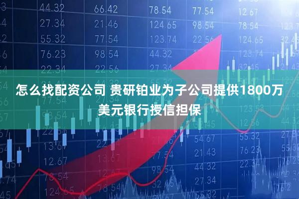 怎么找配资公司 贵研铂业为子公司提供1800万美元银行授信担保