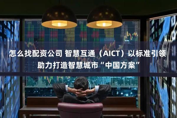 怎么找配资公司 智慧互通（AICT）以标准引领 助力打造智慧城市“中国方案”