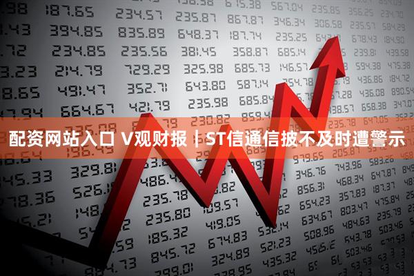配资网站入口 V观财报｜ST信通信披不及时遭警示