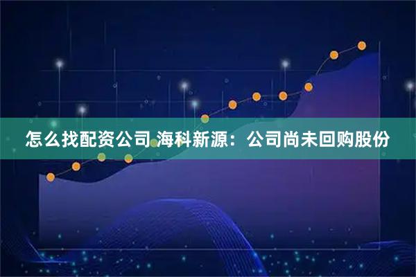 怎么找配资公司 海科新源：公司尚未回购股份