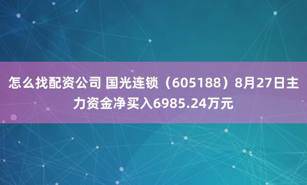怎么找配资公司 国光连锁（605188）8月27日主力资金净买入6985.24万元