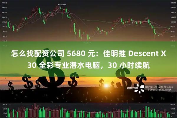 怎么找配资公司 5680 元：佳明推 Descent X30 全彩专业潜水电脑，30 小时续航