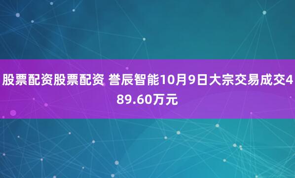 股票配资股票配资 誉辰智能10月9日大宗交易成交489.60万元