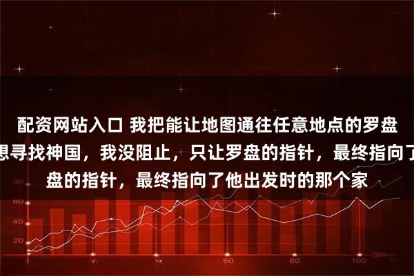 配资网站入口 我把能让地图通往任意地点的罗盘给了探险家，他却想寻找神国，我没阻止，只让罗盘的指针，最终指向了他出发时的那个家
