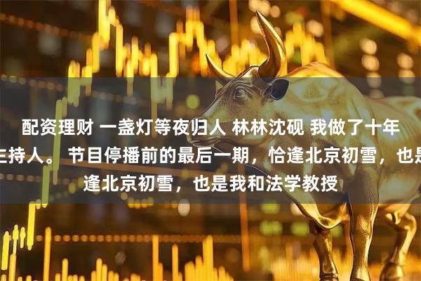 配资理财 一盏灯等夜归人 林林沈砚 我做了十年深夜情感电台主持人。 节目停播前的最后一期，恰逢北京初雪，也是我和法学教授