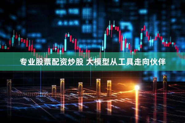 专业股票配资炒股 大模型从工具走向伙伴