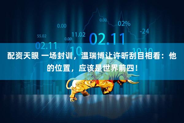 配资天眼 一场封训，温瑞博让许昕刮目相看：他的位置，应该是世界前四！