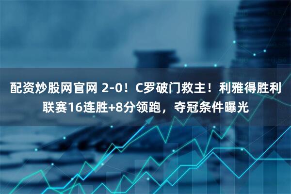 配资炒股网官网 2-0！C罗破门救主！利雅得胜利联赛16连胜+8分领跑，夺冠条件曝光