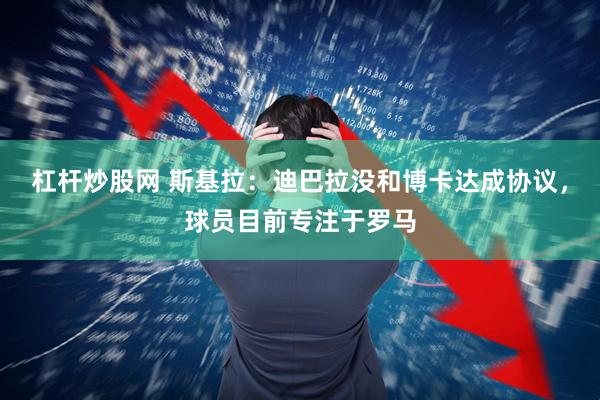 杠杆炒股网 斯基拉：迪巴拉没和博卡达成协议，球员目前专注于罗马