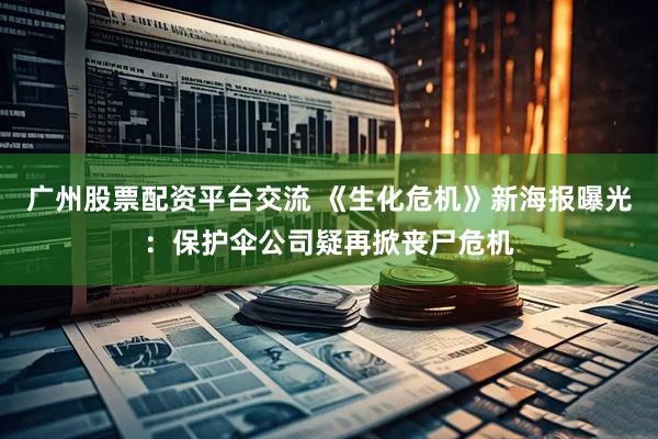 广州股票配资平台交流 《生化危机》新海报曝光：保护伞公司疑再掀丧尸危机
