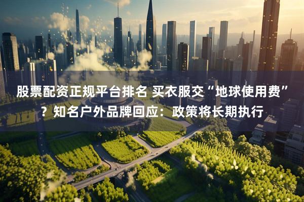 股票配资正规平台排名 买衣服交“地球使用费”？知名户外品牌回应：政策将长期执行