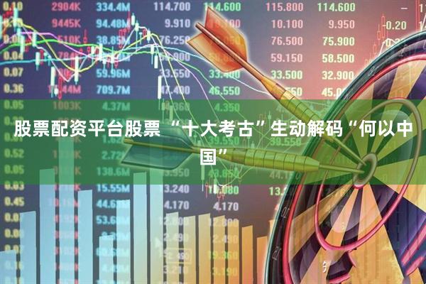 股票配资平台股票 “十大考古”生动解码“何以中国”